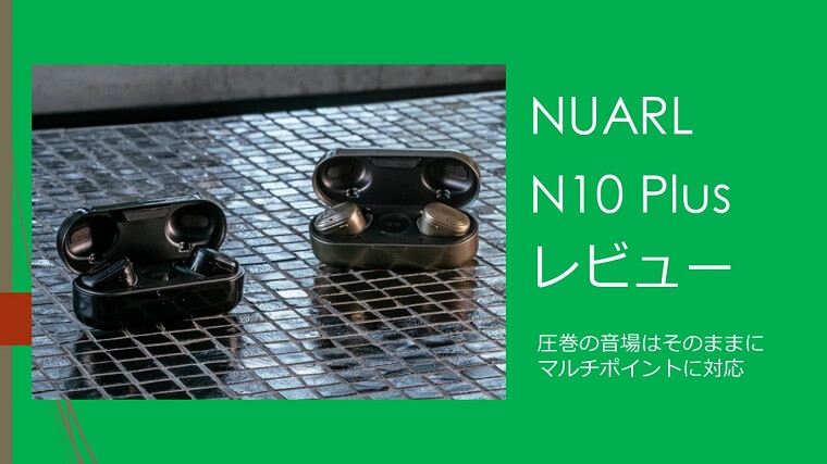 NUARL N10 Plus レビュー｜マルチポイント対応、圧巻の音場 